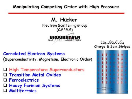 M. Hücker Manipulating Competing Order with High Pressure Neutron Scattering Group (CMPMS) Correlated Electron Systems ( Superconductivity, Magnetism,