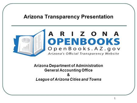 1 Arizona Transparency Presentation Arizona Department of Administration General Accounting Office & League of Arizona Cities and Towns.
