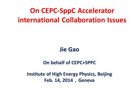 On CEPC-SppC Accelerator international Collaboration Issues Jie Gao On behalf of CEPC+SPPC Institute of High Energy Physics, Beijing Feb. 14, 2014 ， Geneva.