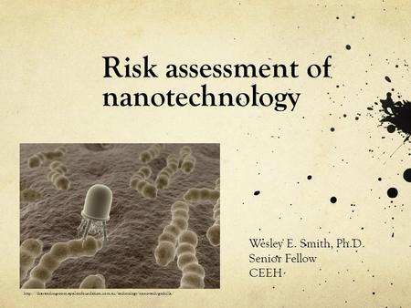 Risk assessment of nanotechnology Wesley E. Smith, Ph.D. Senior Fellow CEEH
