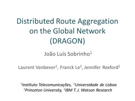 Distributed Route Aggregation on the Global Network (DRAGON) João Luís Sobrinho 1 Laurent Vanbever 2, Franck Le 3, Jennifer Rexford 2 1 Instituto Telecomunicações,