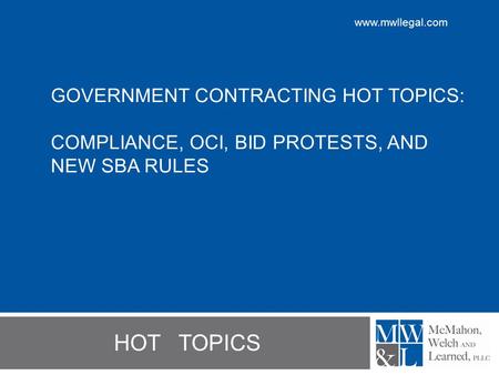 Www.mwllegal.com GOVERNMENT CONTRACTING HOT TOPICS: COMPLIANCE, OCI, BID PROTESTS, AND NEW SBA RULES HOT TOPICS.