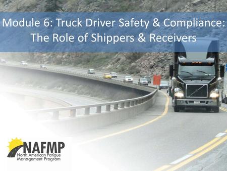 Module 6: Truck Driver Safety & Compliance: The Role of Shippers & Receivers Complete Narration: “This is Module 6 of the North American Fatigue Management.