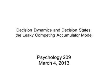 Decision Dynamics and Decision States: the Leaky Competing Accumulator Model Psychology 209 March 4, 2013.
