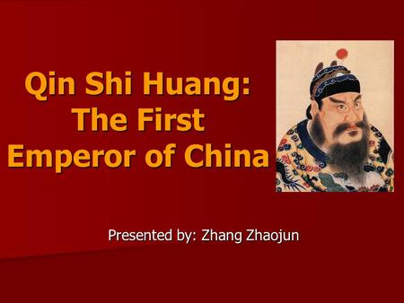 Qin Shi Huang: The First Emperor of China Presented by: Zhang Zhaojun.