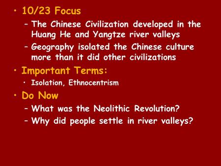 10/23 Focus –The Chinese Civilization developed in the Huang He and Yangtze river valleys –Geography isolated the Chinese culture more than it did other.