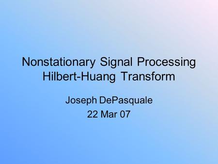 Nonstationary Signal Processing Hilbert-Huang Transform Joseph DePasquale 22 Mar 07.