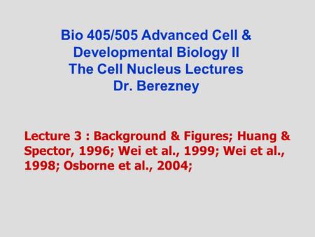 Bio 405/505 Advanced Cell & Developmental Biology II The Cell Nucleus Lectures Dr. Berezney Lecture 3 : Background & Figures; Huang & Spector, 1996; Wei.