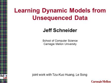 1 Learning Dynamic Models from Unsequenced Data Jeff Schneider School of Computer Science Carnegie Mellon University joint work with Tzu-Kuo Huang, Le.