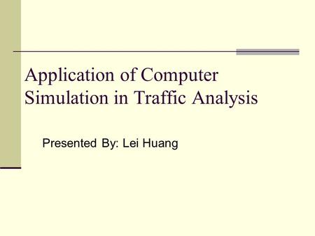 Application of Computer Simulation in Traffic Analysis Presented By: Lei Huang.