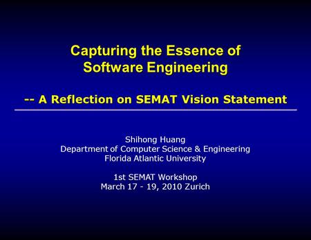 Shihong Huang Department of Computer Science & Engineering Florida Atlantic University 1st SEMAT Workshop March 17 - 19, 2010 Zurich Capturing the Essence.