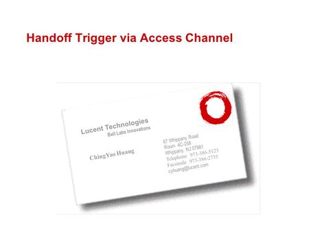 Handoff Trigger via Access Channel Lucent Technologies Bell Labs Innovations ChingYao Huang 67 Whippany Road Room 4C-258 Whippany, NJ 07981 Telephone 973-386-5123.