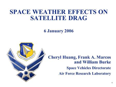 1 SPACE WEATHER EFFECTS ON SATELLITE DRAG 6 January 2006 Cheryl Huang, Frank A. Marcos and William Burke Space Vehicles Directorate Air Force Research.
