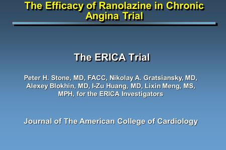 The ERICA Trial Peter H. Stone, MD, FACC, Nikolay A. Gratsiansky, MD, Alexey Blokhin, MD, I-Zu Huang, MD, Lixin Meng, MS, MPH, for the ERICA Investigators.
