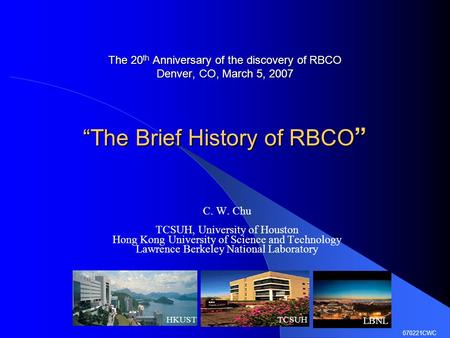 The Brief History of High Temperature Superconductivity The 20 th Anniversary of the discovery of RBCO Denver, CO, March 5, 2007 “The Brief History of.