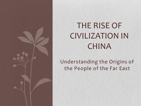 Understanding the Origins of the People of the Far East THE RISE OF CIVILIZATION IN CHINA.