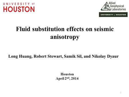 Fluid substitution effects on seismic anisotropy Long Huang, Robert Stewart, Samik Sil, and Nikolay Dyaur Houston April 2 nd, 2014 1.
