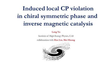 Lang Yu Institute of High Energy Physics, CAS collaboration with Hao Liu, Mei Huang Induced local CP violation in chiral symmetric phase and inverse magnetic.