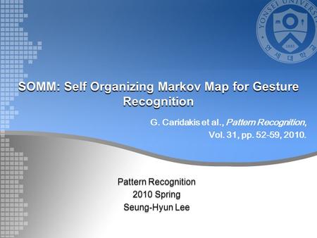 SOMM: Self Organizing Markov Map for Gesture Recognition Pattern Recognition 2010 Spring Seung-Hyun Lee G. Caridakis et al., Pattern Recognition, Vol.