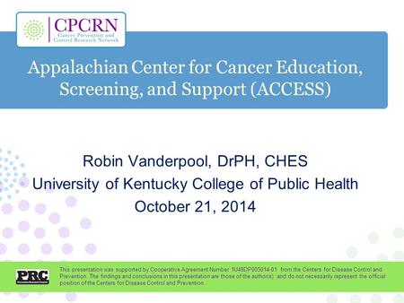Appalachian Center for Cancer Education, Screening, and Support (ACCESS) Robin Vanderpool, DrPH, CHES University of Kentucky College of Public Health October.