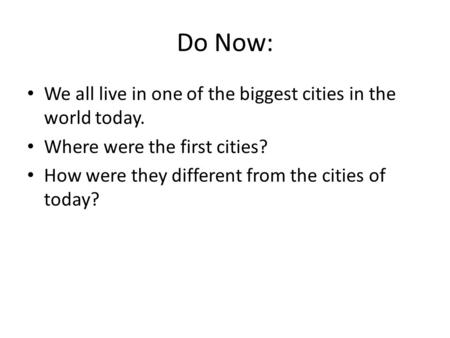 Do Now: We all live in one of the biggest cities in the world today. Where were the first cities? How were they different from the cities of today?