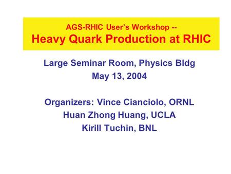 AGS-RHIC User’s Workshop -- Heavy Quark Production at RHIC Large Seminar Room, Physics Bldg May 13, 2004 Organizers: Vince Cianciolo, ORNL Huan Zhong Huang,