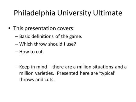 Philadelphia University Ultimate This presentation covers: – Basic definitions of the game. – Which throw should I use? – How to cut. – Keep in mind –