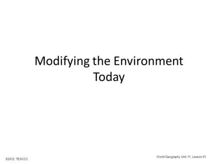 Modifying the Environment Today ©2012, TESCCC World Geography Unit 11, Lesson 01.