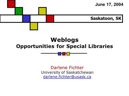 Weblogs Opportunities for Special Libraries Darlene Fichter University of Saskatchewan Saskatoon, SK June 17, 2004.