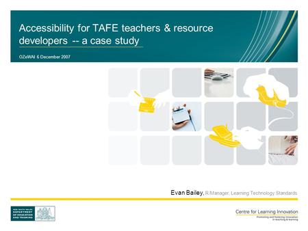 Accessibility for TAFE teachers & resource developers -- a case study OZeWAI 6 December 2007 Evan Bailey, R/Manager, Learning Technology Standards.