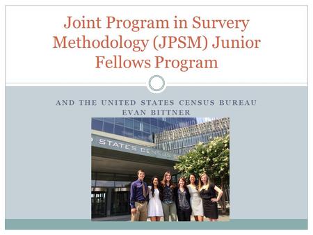 AND THE UNITED STATES CENSUS BUREAU EVAN BITTNER Joint Program in Survery Methodology (JPSM) Junior Fellows Program.