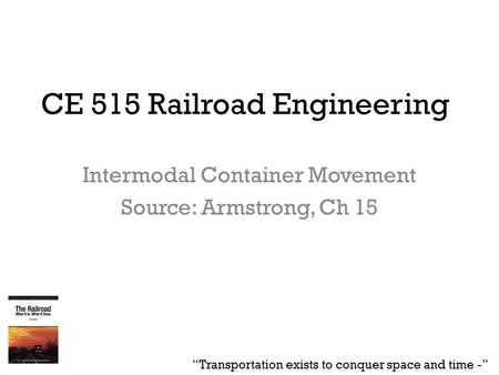 CE 515 Railroad Engineering Intermodal Container Movement Source: Armstrong, Ch 15 “Transportation exists to conquer space and time -”