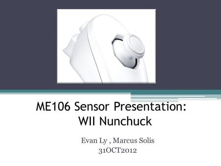 ME106 Sensor Presentation: WII Nunchuck Evan Ly, Marcus Solis 31OCT2012.