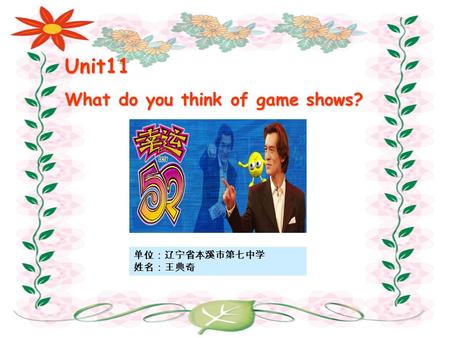 Unit11 What do you think of game shows? 单位：辽宁省本溪市第七中学 姓名：王典奇.