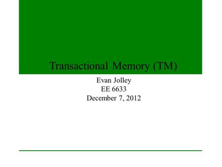 Transactional Memory (TM) Evan Jolley EE 6633 December 7, 2012.