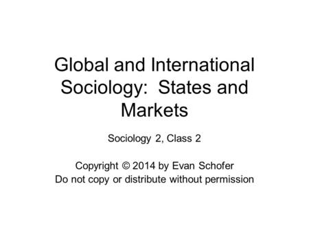 Global and International Sociology: States and Markets Sociology 2, Class 2 Copyright © 2014 by Evan Schofer Do not copy or distribute without permission.