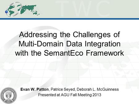 Addressing the Challenges of Multi-Domain Data Integration with the SemantEco Framework Evan W. Patton, Patrice Seyed, Deborah L. McGuinness Presented.