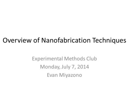 Overview of Nanofabrication Techniques Experimental Methods Club Monday, July 7, 2014 Evan Miyazono.