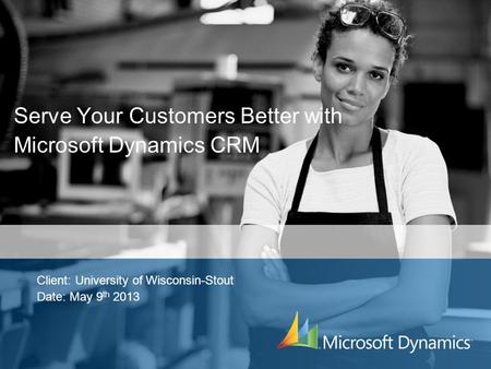 Serve Your Customers Better with Microsoft Dynamics CRM Client: University of Wisconsin-Stout Date: May 9 th 2013.