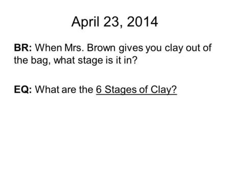 April 23, 2014 BR: When Mrs. Brown gives you clay out of the bag, what stage is it in? EQ: What are the 6 Stages of Clay?