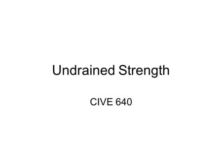 Undrained Strength CIVE 640. So far… 3 test types: 1. CD 2. CU 3. UU 3 steps for each step 1. soil specimen obtained 2. consolidation phase (und. or dr.)