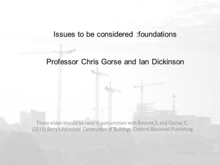 Issues to be considered :foundations Professor Chris Gorse and Ian Dickinson These slides should be read in conjunction with Emmitt, S. and Gorse, C. (2010)