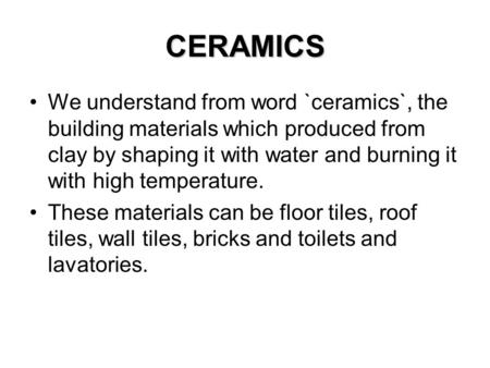 CERAMICS We understand from word `ceramics`, the building materials which produced from clay by shaping it with water and burning it with high temperature.