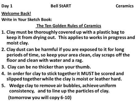 Day 1 Bell StART Ceramics Welcome Back! Write in Your Sketch Book: The Ten Golden Rules of Ceramics 1. Clay must be thoroughly covered up with a plastic.