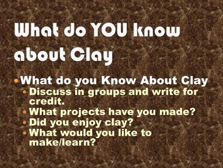 What do you Know About Clay Discuss in groups and write for credit. What projects have you made? Did you enjoy clay? What would you like to make/learn?