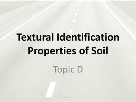 Textural Identification Properties of Soil Topic D.