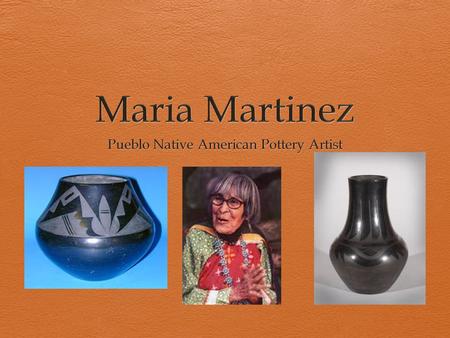 Maria Martinez: Where & When?  Lived 1884-1980  From the San Ildefonso Pueblo in New Mexico.