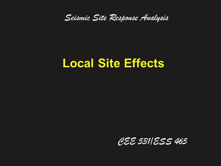 Local Site Effects Seismic Site Response Analysis CEE 531/ESS 465.