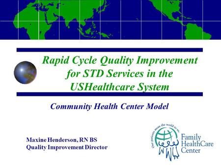 Rapid Cycle Quality Improvement for STD Services in the USHealthcare System Maxine Henderson, RN BS Quality Improvement Director Community Health Center.