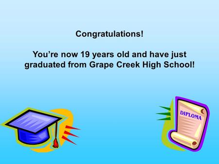 Congratulations! You’re now 19 years old and have just graduated from Grape Creek High School!